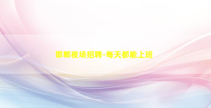 邯郸夜场招聘-每天都能上班